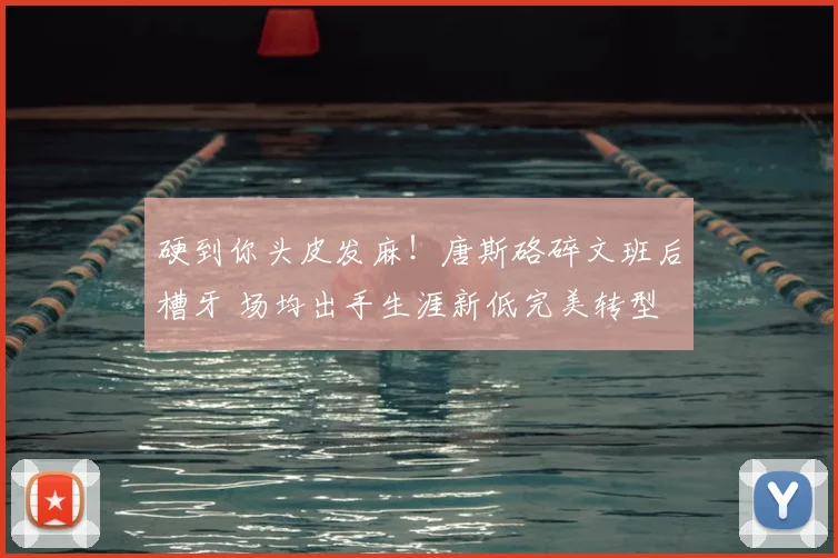硬到你头皮发麻！唐斯硌碎文班后槽牙 场均出手生涯新低完美转型
