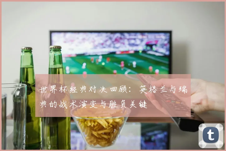 世界杯经典对决回顾：英格兰与瑞典的战术演变与胜负关键