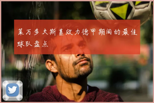 莱万多夫斯基效力德甲期间的最佳球队盘点