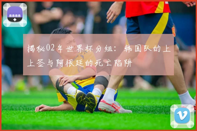 揭秘02年世界杯分组：韩国队的上上签与阿根廷的死亡陷阱