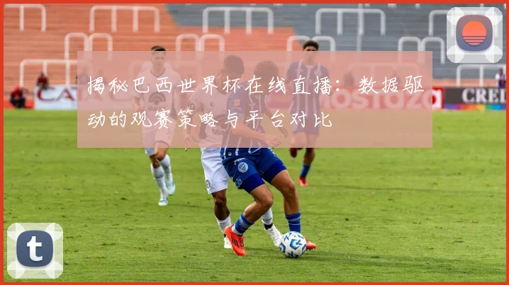 揭秘巴西世界杯在线直播：数据驱动的观赛策略与平台对比