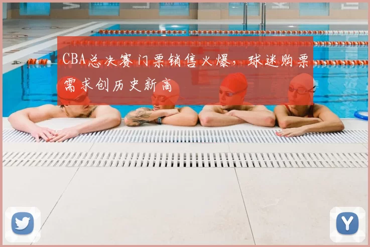 CBA总决赛门票销售火爆，球迷购票需求创历史新高