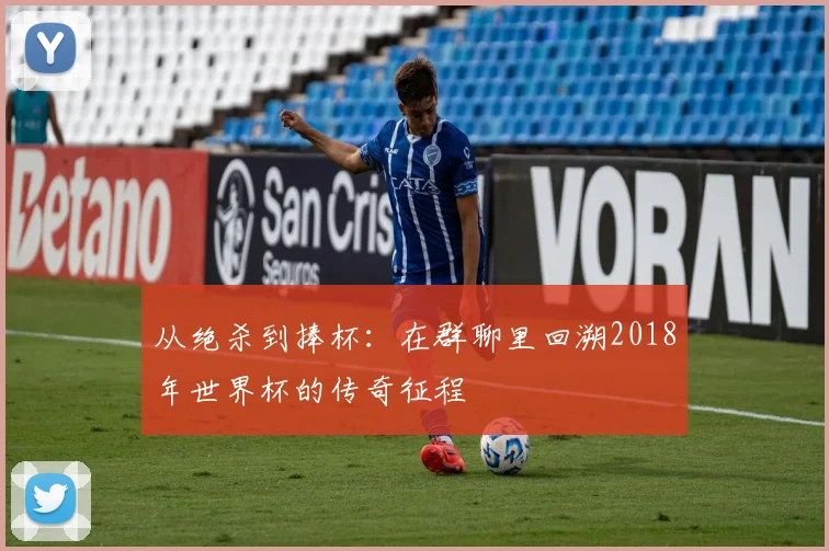 从绝杀到捧杯：在群聊里回溯2018年世界杯的传奇征程