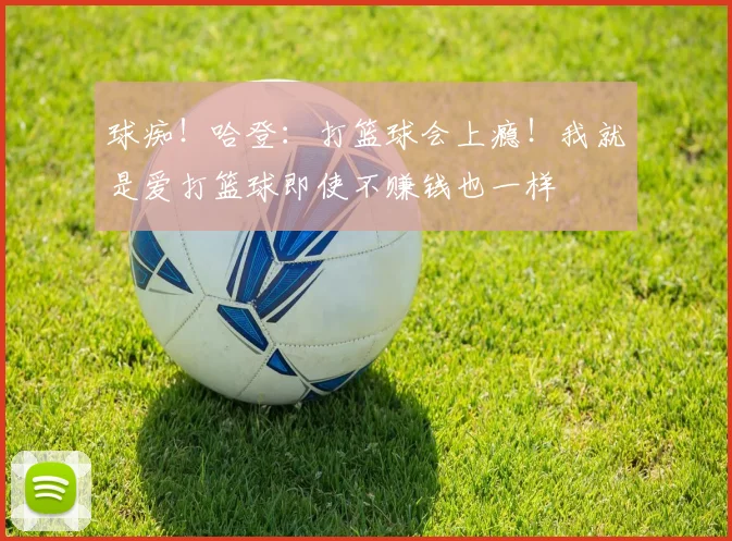 球痴！哈登：打篮球会上瘾！我就是爱打篮球即使不赚钱也一样
