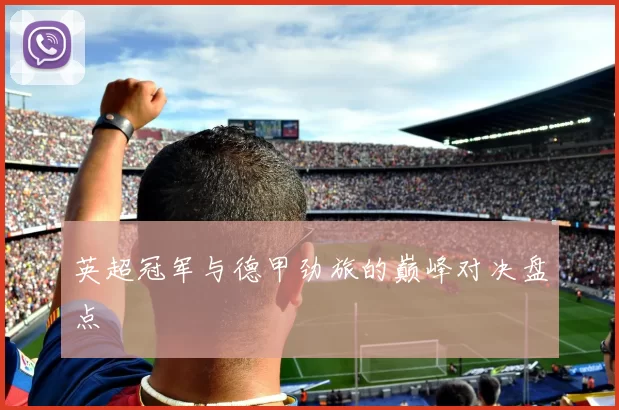 英超冠军与德甲劲旅的巅峰对决盘点