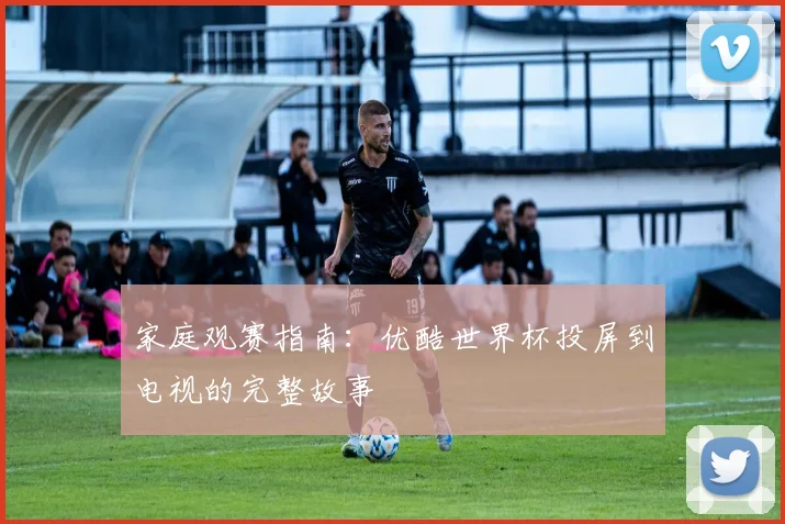 家庭观赛指南:优酷世界杯投屏到电视的完整故事