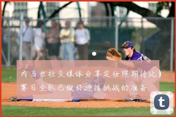 内马尔社交媒体分享定妆照期待比赛日全队已做好迎接挑战的准备