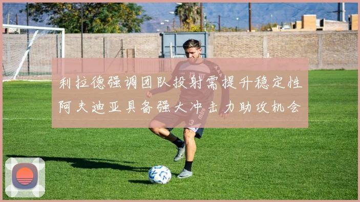 利拉德强调团队投射需提升稳定性阿夫迪亚具备强大冲击力助攻机会