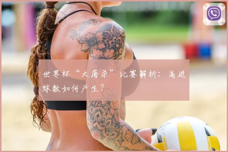 世界杯“大屠杀”比赛解析：高进球数如何产生？