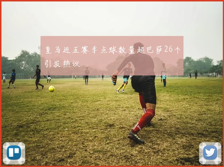 皇马近五赛季点球数量超巴萨26个引发热议
