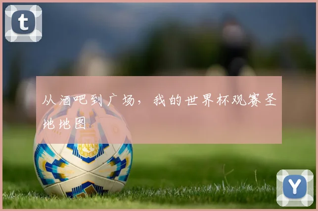 从酒吧到广场，我的世界杯观赛圣地地图