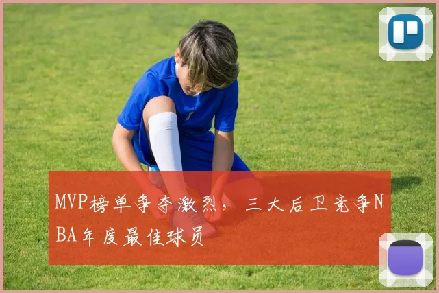 MVP榜单争夺激烈,三大后卫竞争NBA年度最佳球员