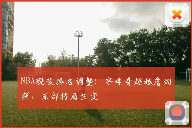 NBA现役排名调整：字母哥超越詹姆斯，东部格局生变