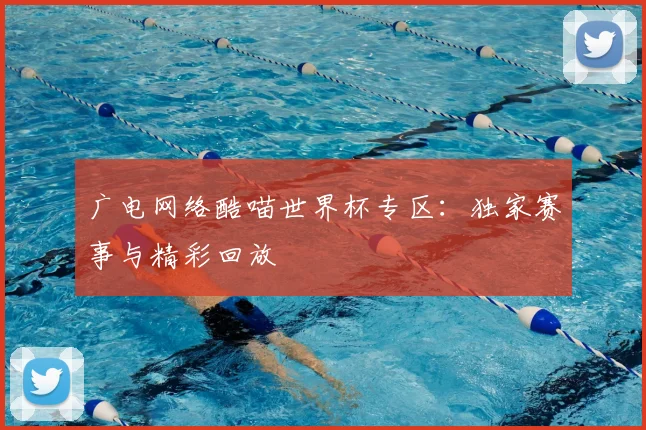 广电网络酷喵世界杯专区：独家赛事与精彩回放