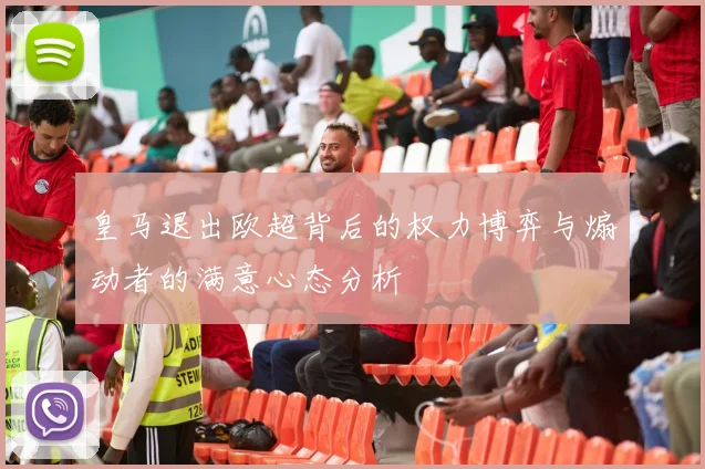 皇马退出欧超背后的权力博弈与煽动者的满意心态分析