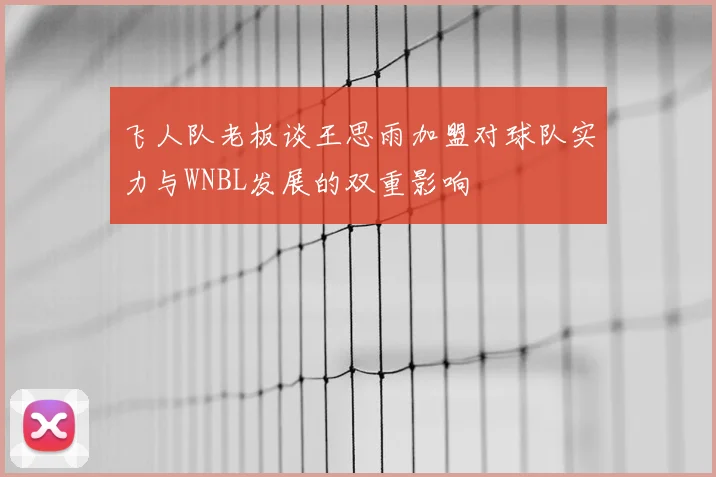 飞人队老板谈王思雨加盟对球队实力与WNBL发展的双重影响