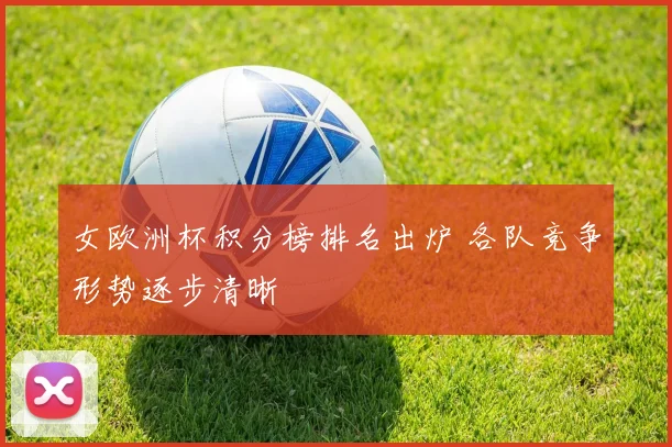 女欧洲杯积分榜排名出炉 各队竞争形势逐步清晰