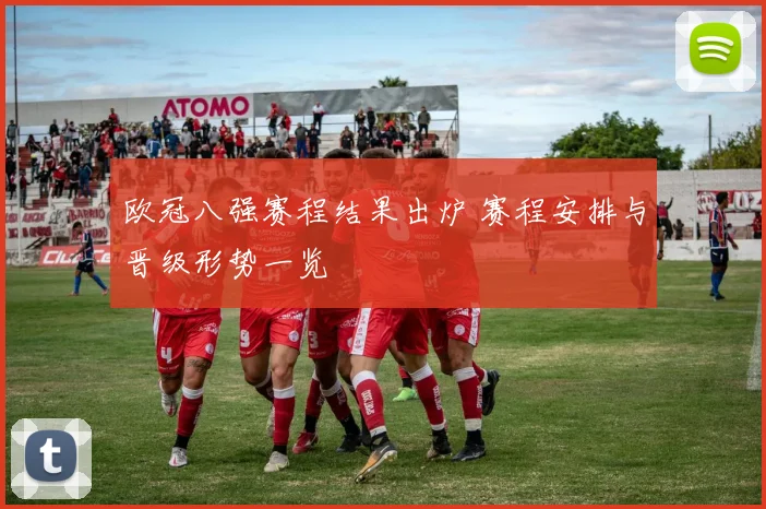 欧冠八强赛程结果出炉 赛程安排与晋级形势一览