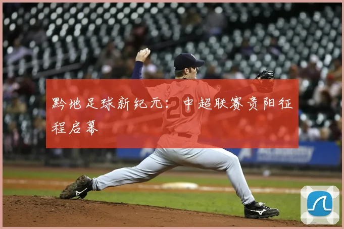 黔地足球新纪元：中超联赛贵阳征程启幕
