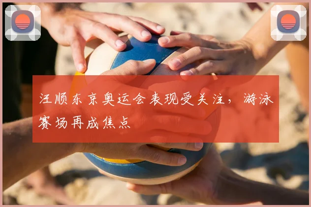 汪顺东京奥运会表现受关注，游泳赛场再成焦点