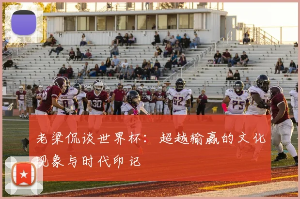 老梁侃谈世界杯：超越输赢的文化现象与时代印记
