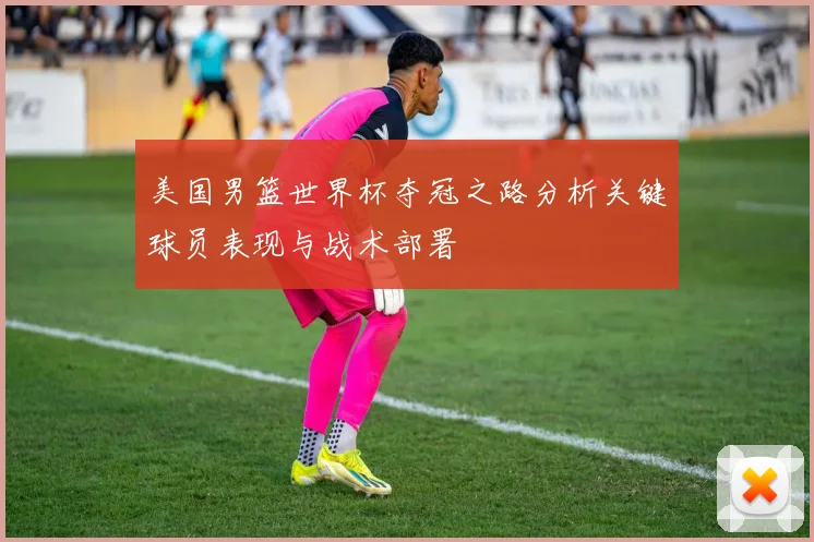 美国男篮世界杯夺冠之路分析关键球员表现与战术部署
