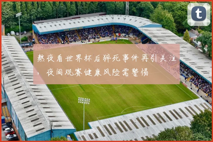 熬夜看世界杯后猝死事件再引关注，夜间观赛健康风险需警惕