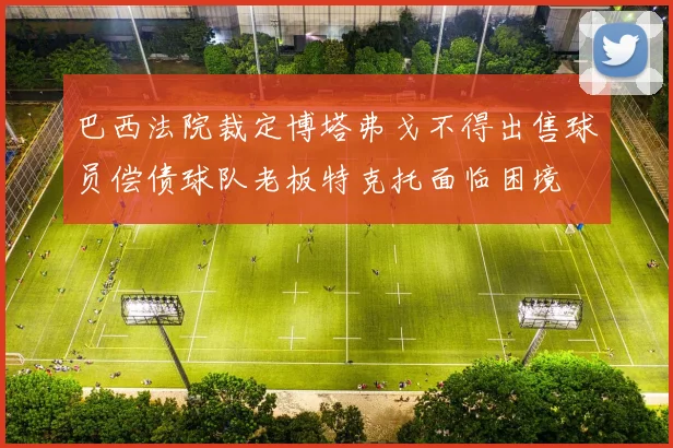 巴西法院裁定博塔弗戈不得出售球员偿债球队老板特克托面临困境