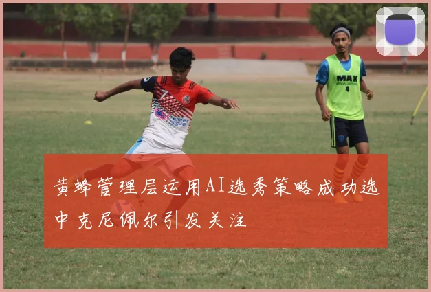 黄蜂管理层运用AI选秀策略成功选中克尼佩尔引发关注