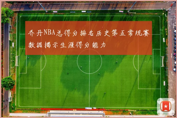 乔丹NBA总得分排名历史第五常规赛数据揭示生涯得分能力