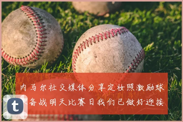 内马尔社交媒体分享定妆照激励球队备战明天比赛日我们已做好迎接挑战的准备