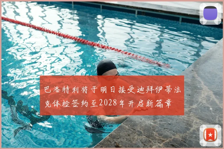 巴洛特利将于明日接受迪拜伊蒂法克体检签约至2028年开启新篇章
