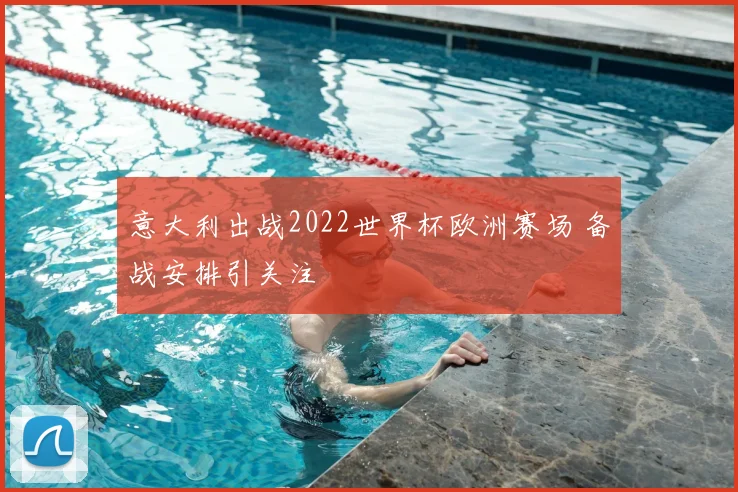 意大利出战2022世界杯欧洲赛场 备战安排引关注