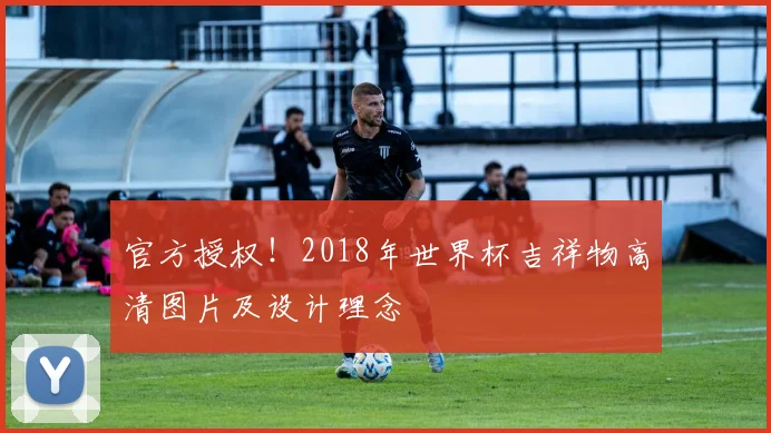 官方授权！2018年世界杯吉祥物高清图片及设计理念