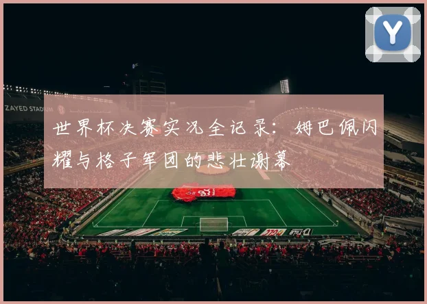 世界杯决赛实况全记录：姆巴佩闪耀与格子军团的悲壮谢幕