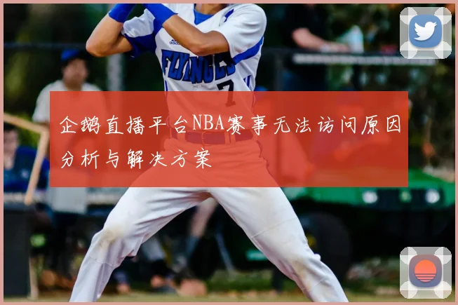 企鹅直播平台NBA赛事无法访问原因分析与解决方案